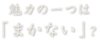 魅力の一つは「まかない」？